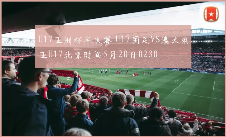 U17亚洲杯半决赛 U17国足VS澳大利亚U17北京时间5月20日0230