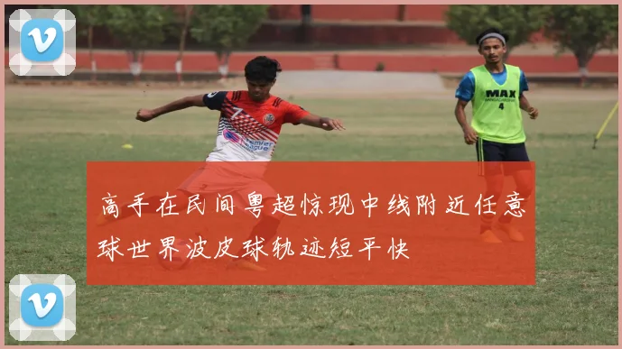 高手在民间粤超惊现中线附近任意球世界波皮球轨迹短平快