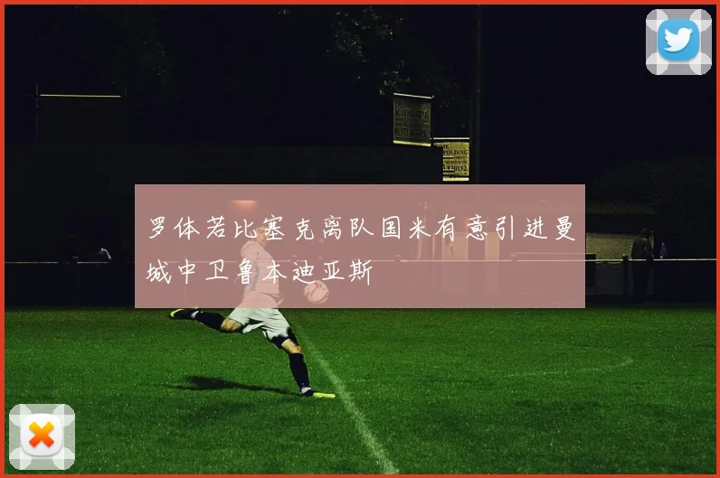 罗体若比塞克离队国米有意引进曼城中卫鲁本迪亚斯